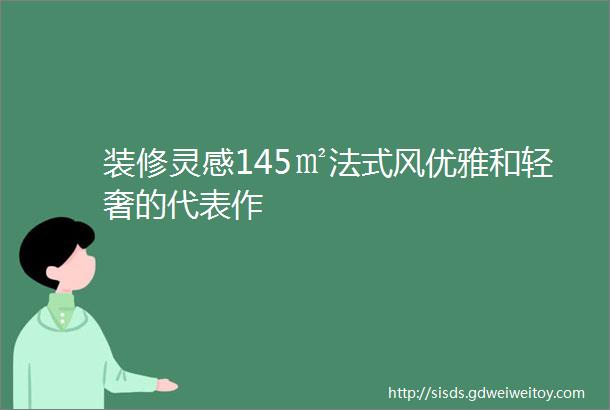 装修灵感145㎡法式风优雅和轻奢的代表作