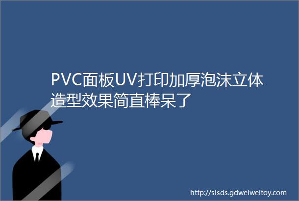 PVC面板UV打印加厚泡沫立体造型效果简直棒呆了