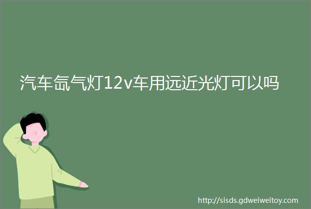 汽车氙气灯12v车用远近光灯可以吗