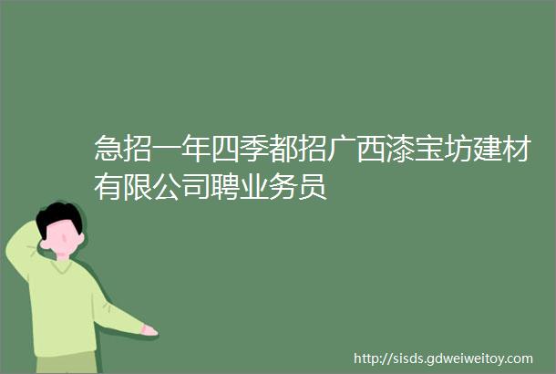 急招一年四季都招广西漆宝坊建材有限公司聘业务员